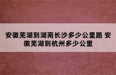 安徽芜湖到湖南长沙多少公里路 安徽芜湖到杭州多少公里